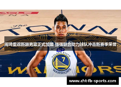 周琦重返新疆男篮正式加盟 强强联合助力球队冲击新赛季荣誉 周琦重返新疆男篮正式加盟 强强联合助力球队冲击新赛季荣誉