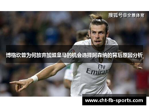 博格坎普为何放弃加盟皇马的机会选择阿森纳的背后原因分析