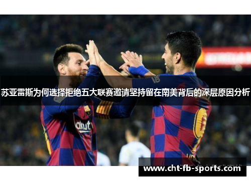 苏亚雷斯为何选择拒绝五大联赛邀请坚持留在南美背后的深层原因分析 苏亚雷斯为何选择拒绝五大联赛邀请坚持留在南美背后的深层原因分析