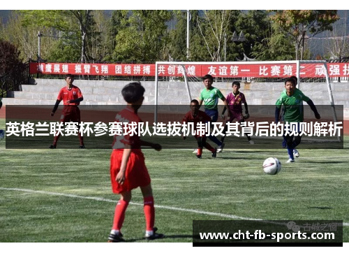 英格兰联赛杯参赛球队选拔机制及其背后的规则解析 英格兰联赛杯参赛球队选拔机制及其背后的规则解析