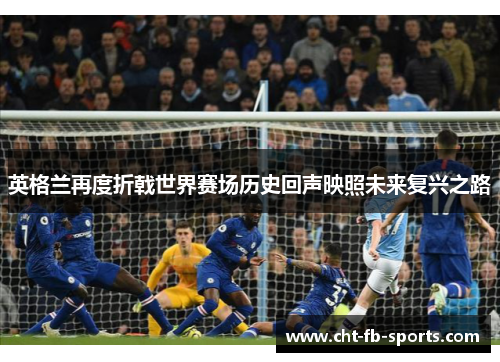 英格兰再度折戟世界赛场历史回声映照未来复兴之路