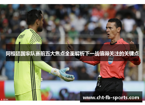 阿根廷国家队赛前五大焦点全面解析下一战值得关注的关键点 阿根廷国家队赛前五大焦点全面解析下一战值得关注的关键点