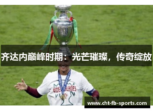 齐达内巅峰时期:光芒璀璨,传奇绽放 齐达内巅峰时期:光芒璀璨,传奇绽放