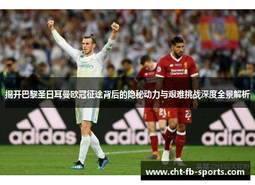 揭开巴黎圣日耳曼欧冠征途背后的隐秘动力与艰难挑战深度全景解析 揭开巴黎圣日耳曼欧冠征途背后的隐秘动力与艰难挑战深度全景解析