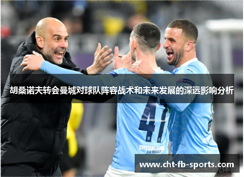 胡桑诺夫转会曼城对球队阵容战术和未来发展的深远影响分析