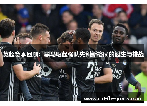 英超赛季回顾:黑马崛起强队失利新格局的诞生与挑战 英超赛季回顾:黑马崛起强队失利新格局的诞生与挑战