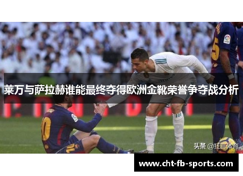 莱万与萨拉赫谁能最终夺得欧洲金靴荣誉争夺战分析 莱万与萨拉赫谁能最终夺得欧洲金靴荣誉争夺战分析