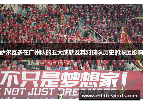 萨尔瓦多在广州队的五大成就及其对球队历史的深远影响