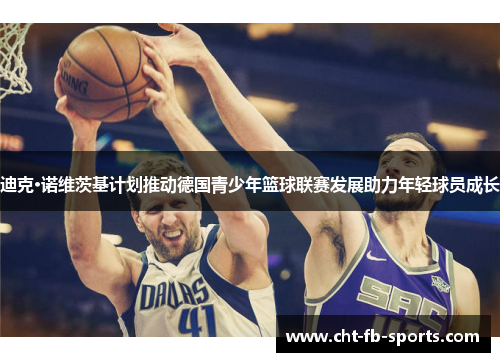 迪克·诺维茨基计划推动德国青少年篮球联赛发展助力年轻球员成长 迪克·诺维茨基计划推动德国青少年篮球联赛发展助力年轻球员成长