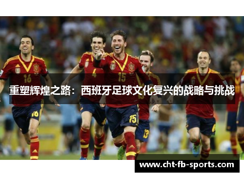 重塑辉煌之路：西班牙足球文化复兴的战略与挑战