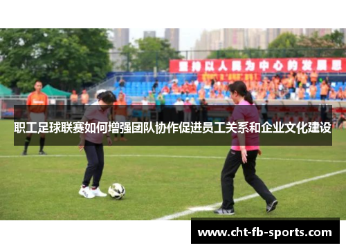 职工足球联赛如何增强团队协作促进员工关系和企业文化建设 职工足球联赛如何增强团队协作促进员工关系和企业文化建设