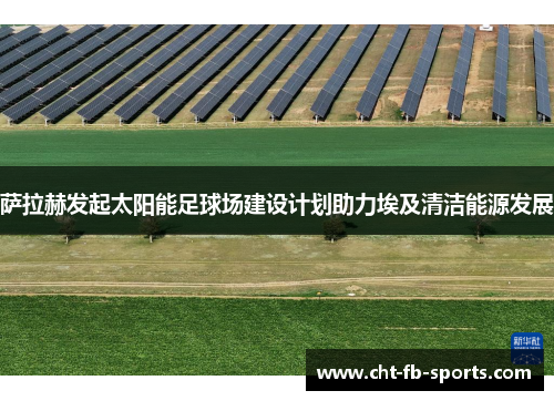 萨拉赫发起太阳能足球场建设计划助力埃及清洁能源发展 萨拉赫发起太阳能足球场建设计划助力埃及清洁能源发展