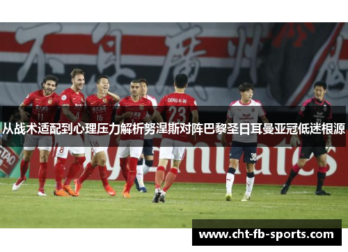 从战术适配到心理压力解析努涅斯对阵巴黎圣日耳曼亚冠低迷根源 从战术适配到心理压力解析努涅斯对阵巴黎圣日耳曼亚冠低迷根源