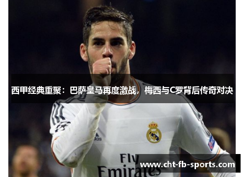 西甲经典重聚：巴萨皇马再度激战，梅西与C罗背后传奇对决
