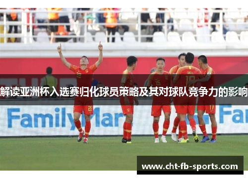 解读亚洲杯入选赛归化球员策略及其对球队竞争力的影响