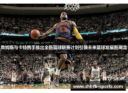 詹姆斯与卡特携手推出全新篮球联赛计划引领未来篮球发展新潮流