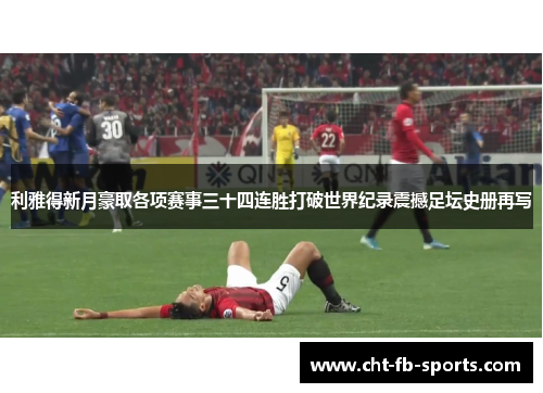 利雅得新月豪取各项赛事三十四连胜打破世界纪录震撼足坛史册再写