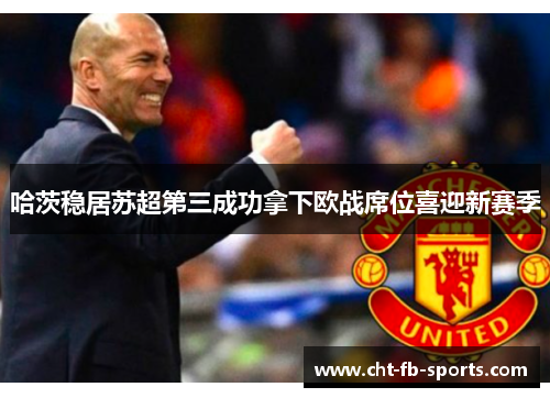哈茨稳居苏超第三成功拿下欧战席位喜迎新赛季