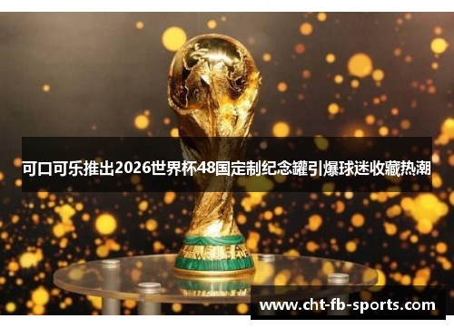 可口可乐推出2026世界杯48国定制纪念罐引爆球迷收藏热潮