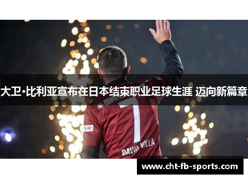 大卫·比利亚宣布在日本结束职业足球生涯 迈向新篇章