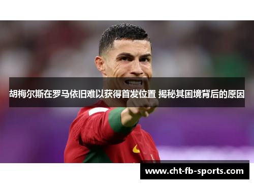 胡梅尔斯在罗马依旧难以获得首发位置 揭秘其困境背后的原因