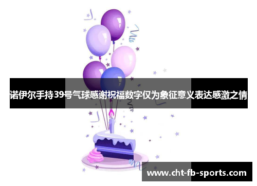 诺伊尔手持39号气球感谢祝福数字仅为象征意义表达感激之情