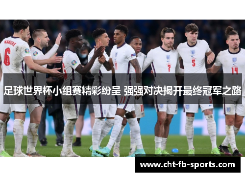 足球世界杯小组赛精彩纷呈 强强对决揭开最终冠军之路 足球世界杯小组赛精彩纷呈 强强对决揭开最终冠军之路