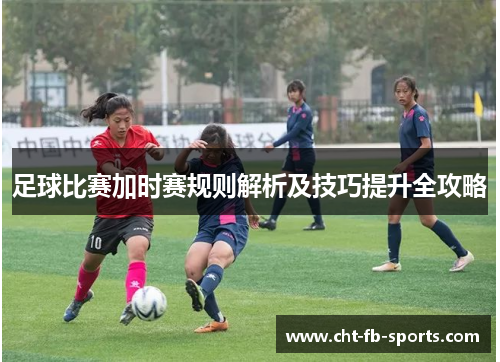 足球比赛加时赛规则解析及技巧提升全攻略 足球比赛加时赛规则解析及技巧提升全攻略