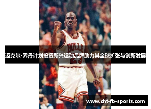 迈克尔·乔丹计划投资新兴运动品牌助力其全球扩张与创新发展 迈克尔·乔丹计划投资新兴运动品牌助力其全球扩张与创新发展