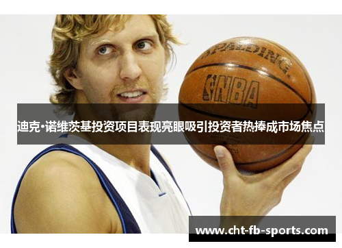 迪克·诺维茨基投资项目表现亮眼吸引投资者热捧成市场焦点 迪克·诺维茨基投资项目表现亮眼吸引投资者热捧成市场焦点
