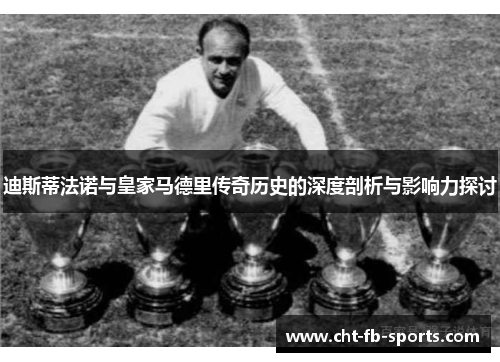 迪斯蒂法诺与皇家马德里传奇历史的深度剖析与影响力探讨 迪斯蒂法诺与皇家马德里传奇历史的深度剖析与影响力探讨