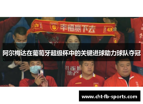 阿尔梅达在葡萄牙超级杯中的关键进球助力球队夺冠 阿尔梅达在葡萄牙超级杯中的关键进球助力球队夺冠