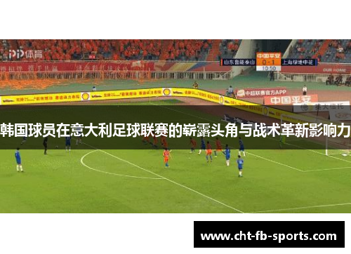 韩国球员在意大利足球联赛的崭露头角与战术革新影响力 韩国球员在意大利足球联赛的崭露头角与战术革新影响力