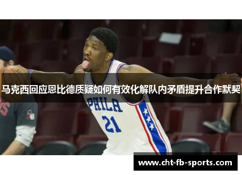 马克西回应恩比德质疑如何有效化解队内矛盾提升合作默契 马克西回应恩比德质疑如何有效化解队内矛盾提升合作默契