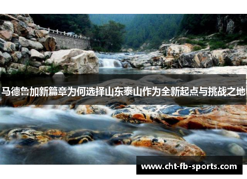 马德鲁加新篇章为何选择山东泰山作为全新起点与挑战之地 马德鲁加新篇章为何选择山东泰山作为全新起点与挑战之地